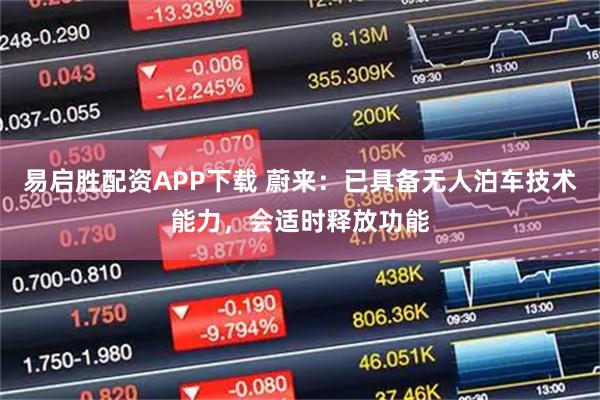 易启胜配资APP下载 蔚来：已具备无人泊车技术能力，会适时释放功能