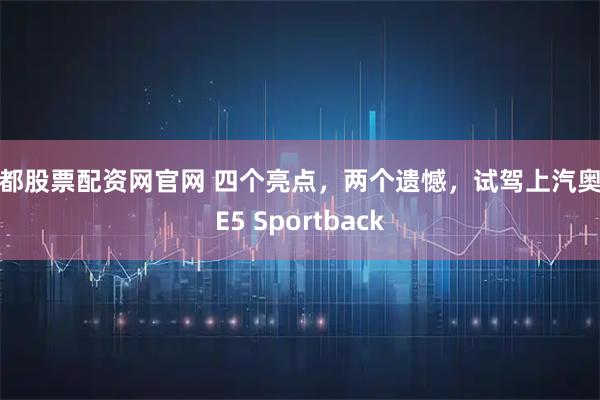 成都股票配资网官网 四个亮点，两个遗憾，试驾上汽奥迪E5 Sportback