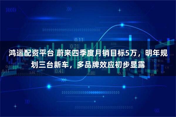 鸿运配资平台 蔚来四季度月销目标5万，明年规划三台新车，多品牌效应初步显露