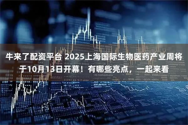 牛来了配资平台 2025上海国际生物医药产业周将于10月13日开幕！有哪些亮点，一起来看