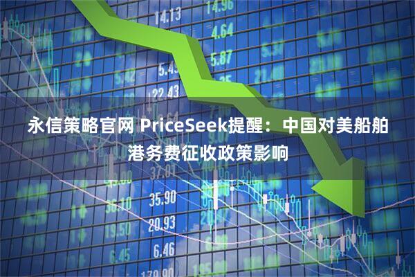 永信策略官网 PriceSeek提醒：中国对美船舶港务费征收政策影响