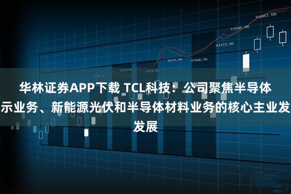 华林证券APP下载 TCL科技：公司聚焦半导体显示业务、新能源光伏和半导体材料业务的核心主业发展