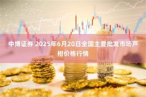 中博证券 2025年6月20日全国主要批发市场芦柑价格行情