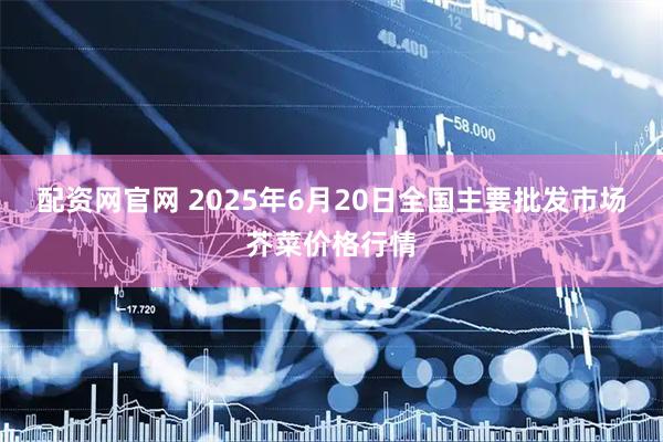 配资网官网 2025年6月20日全国主要批发市场芥菜价格行情