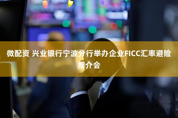 微配资 兴业银行宁波分行举办企业FICC汇率避险推介会