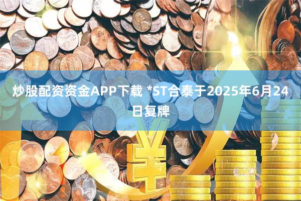 炒股配资资金APP下载 *ST合泰于2025年6月24日复牌