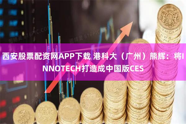 西安股票配资网APP下载 港科大（广州）熊辉：将INNOTECH打造成中国版CES