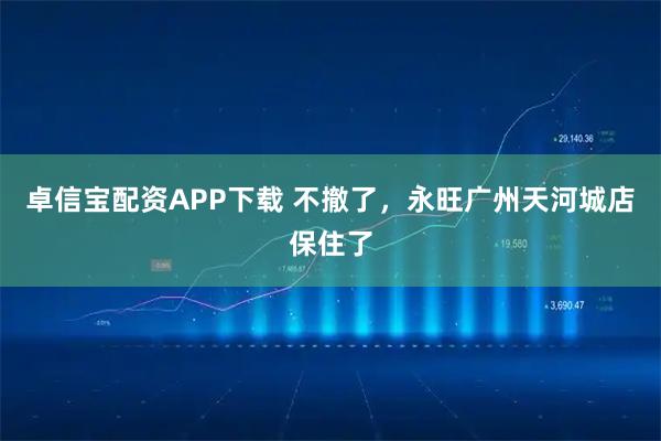 卓信宝配资APP下载 不撤了，永旺广州天河城店保住了