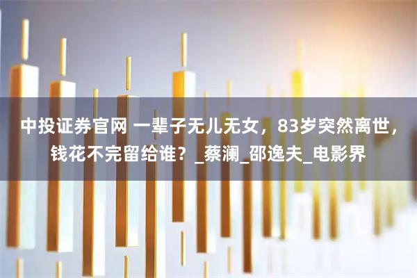 中投证券官网 一辈子无儿无女，83岁突然离世，钱花不完留给谁？_蔡澜_邵逸夫_电影界