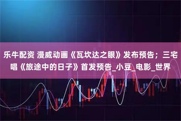 乐牛配资 漫威动画《瓦坎达之眼》发布预告；三宅唱《旅途中的日子》首发预告_小豆_电影_世界