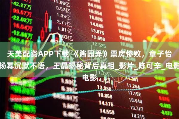 天美配资APP下载 《酱园弄》票房惨败，章子怡杨幂沉默不语，王晶揭秘背后真相_影片_陈可辛_电影