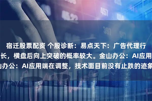 宿迁股票配资 个股诊断：易点天下：广告代理行业，业绩连续三年正增长，横盘后向上突破的概率较大。金山办公：AI应用端在调整，技术面目前没有止跌的迹象（徐习瑶）