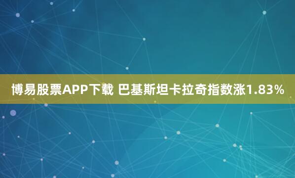 博易股票APP下载 巴基斯坦卡拉奇指数涨1.83%