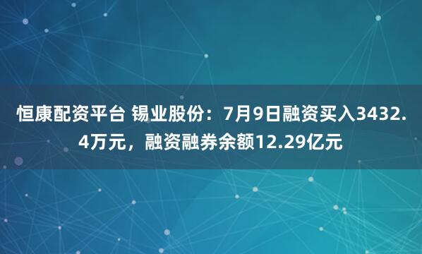 恒康配资平台 锡业股份：7月9日融资买入3432.4万元，融资融券余额12.29亿元