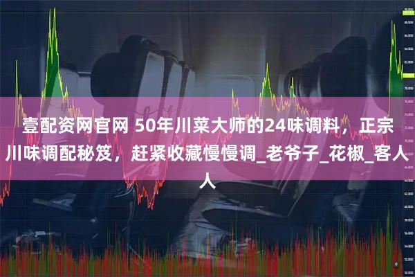 壹配资网官网 50年川菜大师的24味调料，正宗川味调配秘笈，赶紧收藏慢慢调_老爷子_花椒_客人