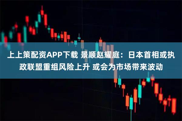 上上策配资APP下载 景顺赵耀庭：日本首相或执政联盟重组风险上升 或会为市场带来波动