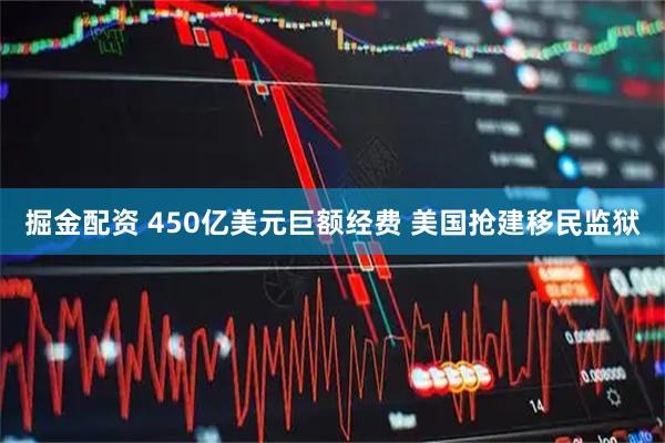 掘金配资 450亿美元巨额经费 美国抢建移民监狱