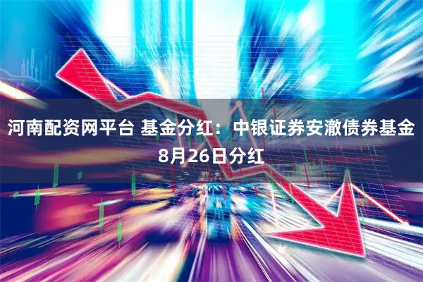 河南配资网平台 基金分红：中银证券安澈债券基金8月26日分红