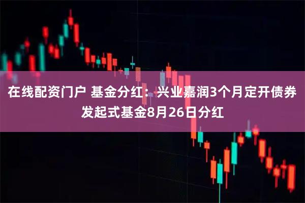 在线配资门户 基金分红：兴业嘉润3个月定开债券发起式基金8月26日分红