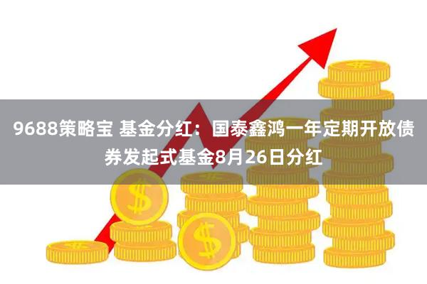 9688策略宝 基金分红：国泰鑫鸿一年定期开放债券发起式基金8月26日分红