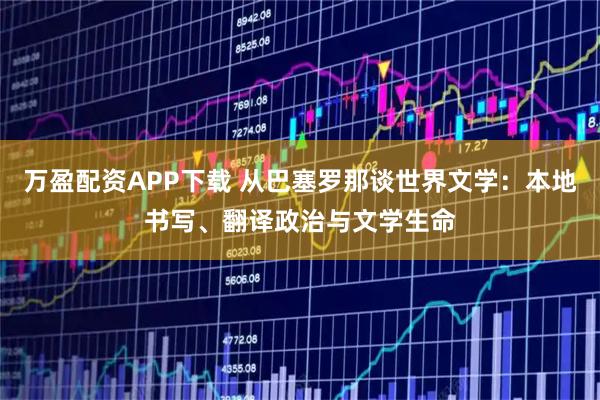 万盈配资APP下载 从巴塞罗那谈世界文学：本地书写、翻译政治与文学生命