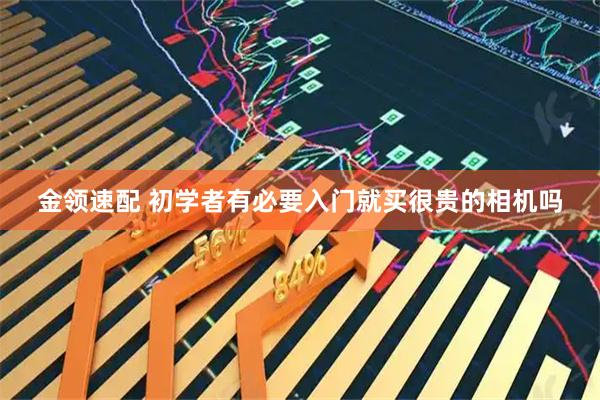 金领速配 初学者有必要入门就买很贵的相机吗