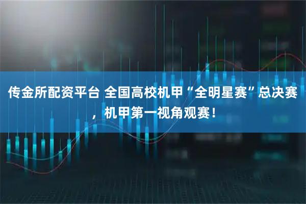 传金所配资平台 全国高校机甲“全明星赛”总决赛，机甲第一视角观赛！