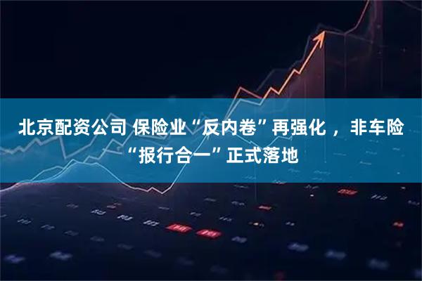 北京配资公司 保险业“反内卷”再强化 ，非车险“报行合一”正式落地