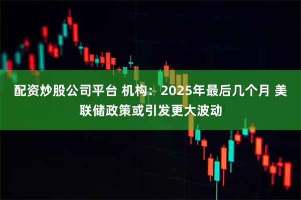 配资炒股公司平台 机构：2025年最后几个月 美联储政策或引发更大波动