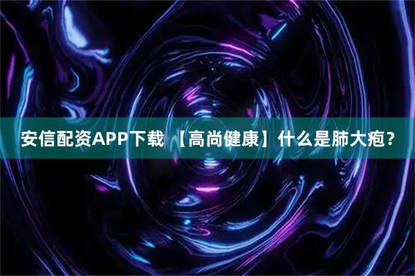 安信配资APP下载 【高尚健康】什么是肺大疱？