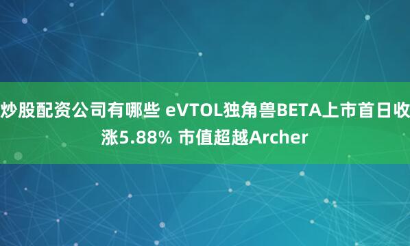 炒股配资公司有哪些 eVTOL独角兽BETA上市首日收涨5.88% 市值超越Archer