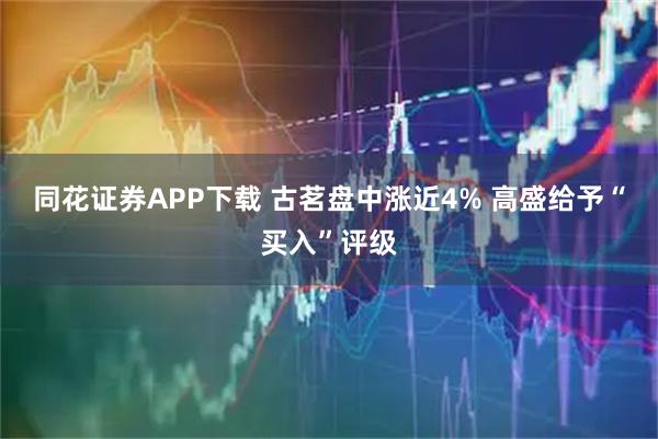 同花证券APP下载 古茗盘中涨近4% 高盛给予“买入”评级