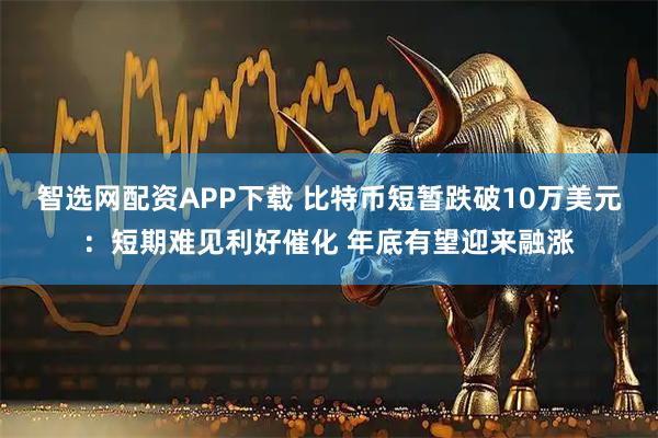 智选网配资APP下载 比特币短暂跌破10万美元：短期难见利好催化 年底有望迎来融涨