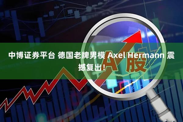 中博证券平台 德国老牌男模 Axel Hermann 震撼复出！