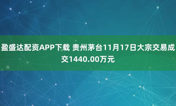 盈盛达配资APP下载 贵州茅台11月17日大宗交易成交1440.00万元