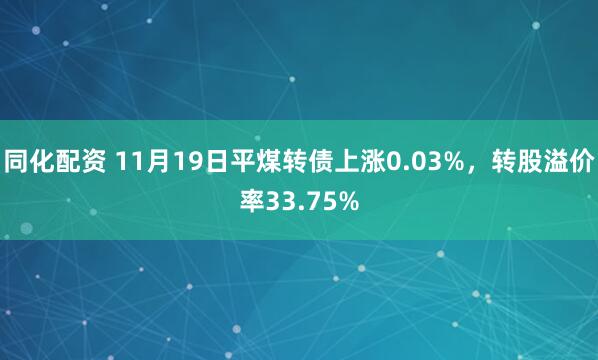 同化配资 11月19日平煤转债上涨0.03%，转股溢价率33.75%