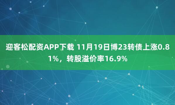 迎客松配资APP下载 11月19日博23转债上涨0.81%,转股溢价率16.9%
