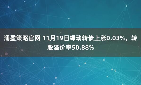 涌盈策略官网 11月19日绿动转债上涨0.03%，转股溢价率50.88%