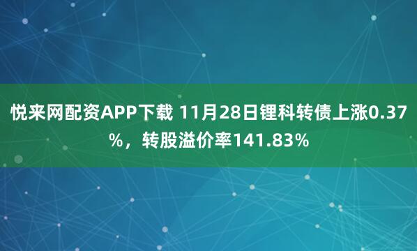悦来网配资APP下载 11月28日锂科转债上涨0.37%，转股溢价率141.83%
