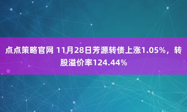 点点策略官网 11月28日芳源转债上涨1.05%，转股溢价率124.44%