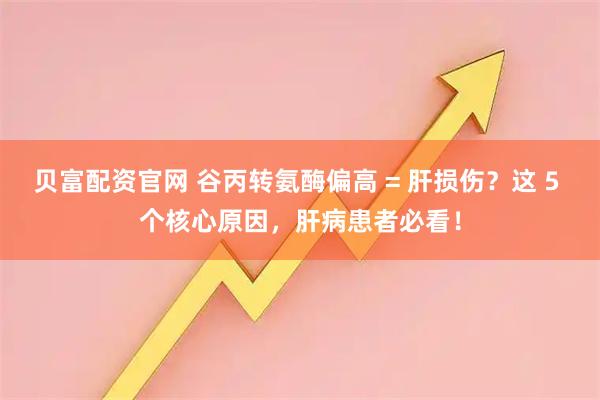 贝富配资官网 谷丙转氨酶偏高 = 肝损伤？这 5 个核心原因，肝病患者必看！