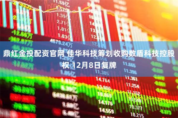 鼎红金投配资官网 佳华科技筹划收购数盾科技控股权 12月8日复牌