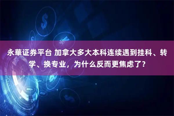 永華证券平台 加拿大多大本科连续遇到挂科、转学、换专业，为什么反而更焦虑了？