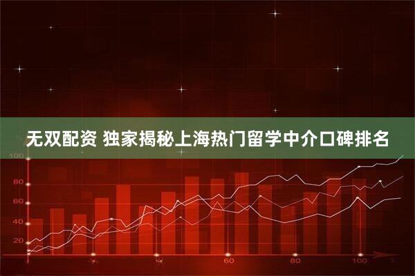 无双配资 独家揭秘上海热门留学中介口碑排名