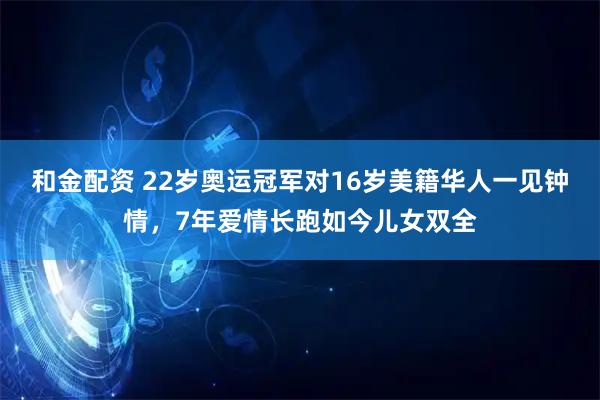 和金配资 22岁奥运冠军对16岁美籍华人一见钟情，7年爱情长跑如今儿女双全