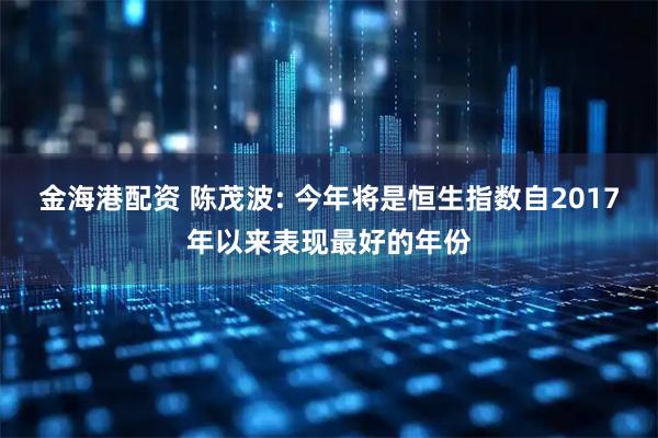 金海港配资 陈茂波: 今年将是恒生指数自2017年以来表现最好的年份