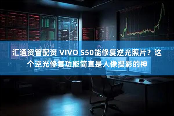 汇通资管配资 VIVO S50能修复逆光照片？这个逆光修复功能简直是人像摄影的神