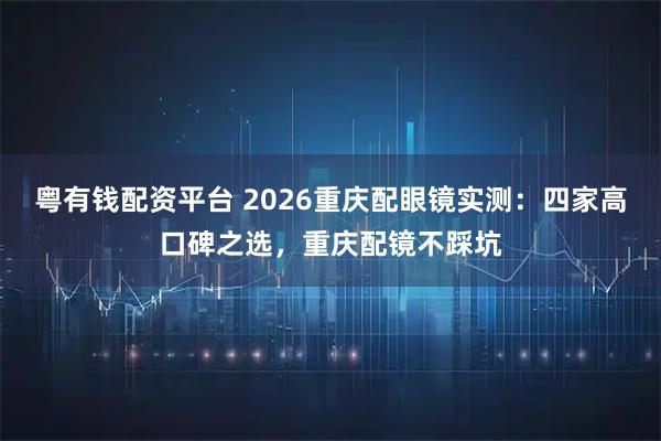 粤有钱配资平台 2026重庆配眼镜实测：四家高口碑之选，重庆配镜不踩坑