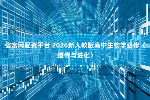 信富网配资平台 2026新人教版高中生物学必修（遗传与进化）