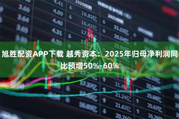 旭胜配资APP下载 越秀资本：2025年归母净利润同比预增50%-60%